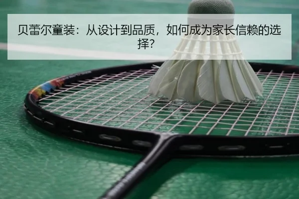 贝蕾尔童装：从设计到品质，如何成为家长信赖的选择？